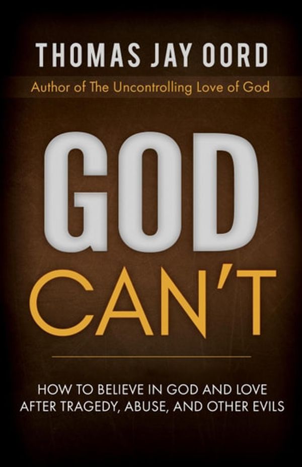 Cover Art for 9781948609135, God Can't: How to Believe in God and Love after Tragedy, Abuse, and Other Evils by Thomas Jay Oord