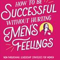 Cover Art for 9781449476076, How to Be Successful Without Hurting Men's Feelings: Non-Threatening Leadership Strategies for Women by Sarah Cooper