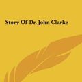 Cover Art for 9781161609110, Story of Dr. John Clarke Story of Dr. John Clarke by Thomas W Bicknell