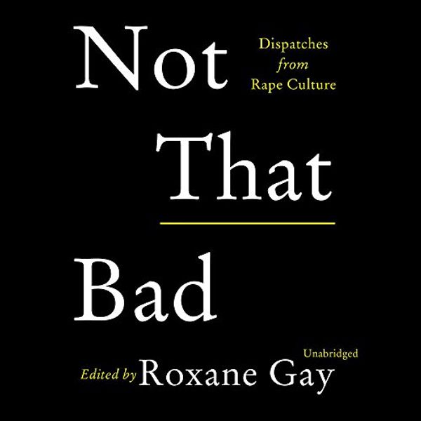Cover Art for 9781538518991, Not That Bad: Dispatches from Rape Culture by Roxane Gay