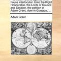 Cover Art for 9781171390275, Pet. Adam Grant, Against Inner-House Interlocutor. Unto the Right Honourable, the Lords of Council and Session, the Petition of Adam Grant, Dyer in Glasgow, ... by Adam Grant