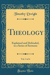 Cover Art for 9780331255348, Theology, Vol. 3 of 4: Explained and Defended, in a Series of Sermons (Classic Reprint) by Timothy Dwight