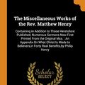 Cover Art for 9780344315497, The Miscellaneous Works of the Rev. Matthew Henry: Containing in Addition to Those Heretofore Published, Numerous Sermons Now First Printed From the ... Forty Real Benefits,by Philip Henry by Matthew Henry, Philip Henry