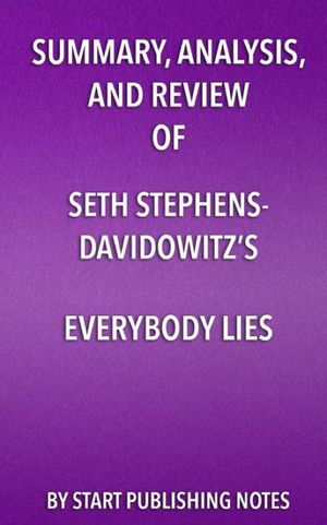 Cover Art for 9781635967128, Summary, Analysis, and Review of Seth Stephens-Davidowitz's Everybody Lies: Big Data, New Data, and What the Internet Can Tell Us About Who We Really Are by Start Publishing Notes