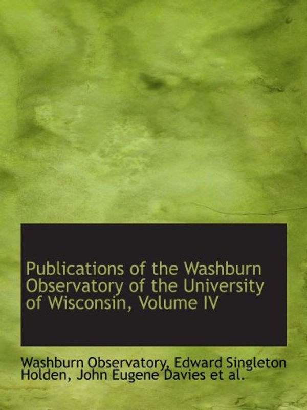 Cover Art for 9780554748610, Publications of the Washburn Observatory of the University of Wisconsin, Volume IV by Edward Singleton Holden, John Eugene, Washburn Observatory