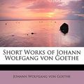 Cover Art for 9781437514612, Short Works of Johann Wolfgang Von Goethe by Johann Wolfgang von Goethe