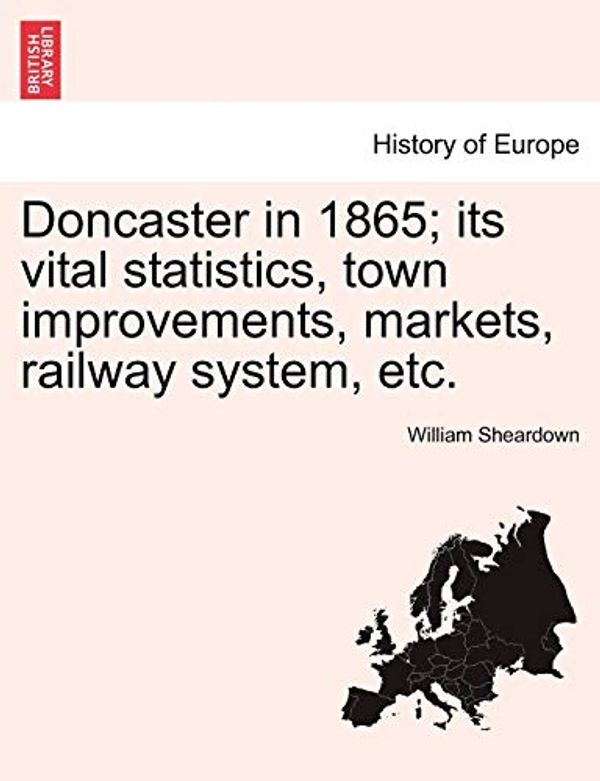 Cover Art for 9781241062255, Doncaster in 1865; Its Vital Statistics, Town Improvements, Markets, Railway System, Etc. by William Sheardown