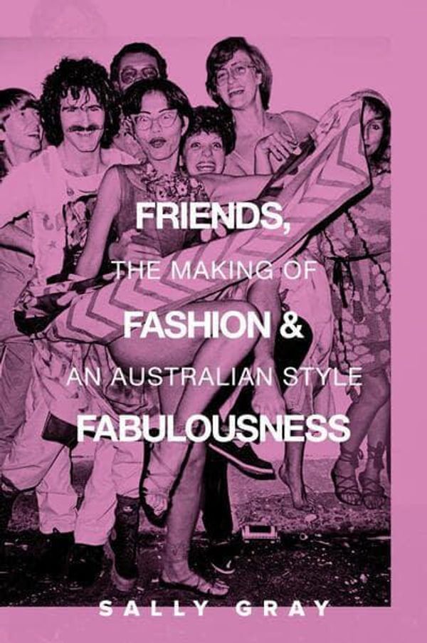 Cover Art for 9781925984590, Friends, Fashion & Fabulousness: The Making of an Australian Style by Sally Gray