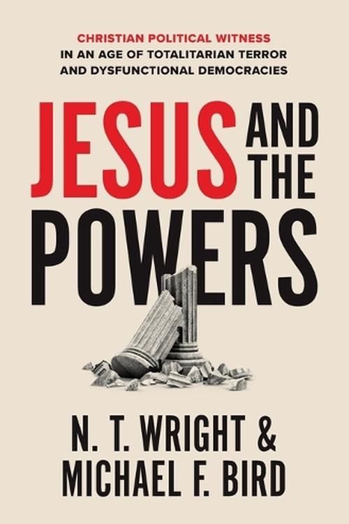 Cover Art for 9780310162247, Jesus and the Powers: Christian Political Witness in an Age of Totalitarian Terror and Dysfunctional Democracies by Bird, N. T. Wright and Michael F.