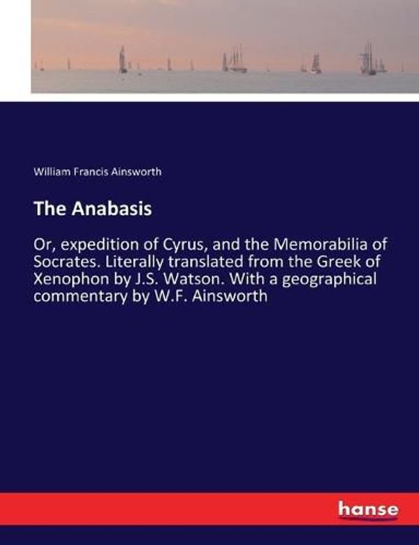 Cover Art for 9783337325190, The Anabasis: Or, expedition of Cyrus, and the Memorabilia of Socrates. Literally translated from the Greek of Xenophon by J.S. Watson. With a geographical commentary by W.F. Ainsworth by Ainsworth, William Francis Ainsworth