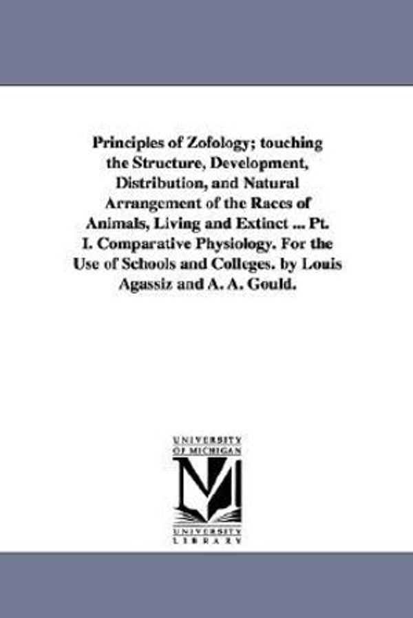 Cover Art for 9781425522469, Principles of Zofology; Touching the Structure, Development, Distribution, and Natural Arrangement of the Races of Animals, Living and Extinct ... Pt. I. Comparative Physiology. For the Use of Schools and Colleges. by Louis Agassiz and A. A. Gould. by Louis Agassiz