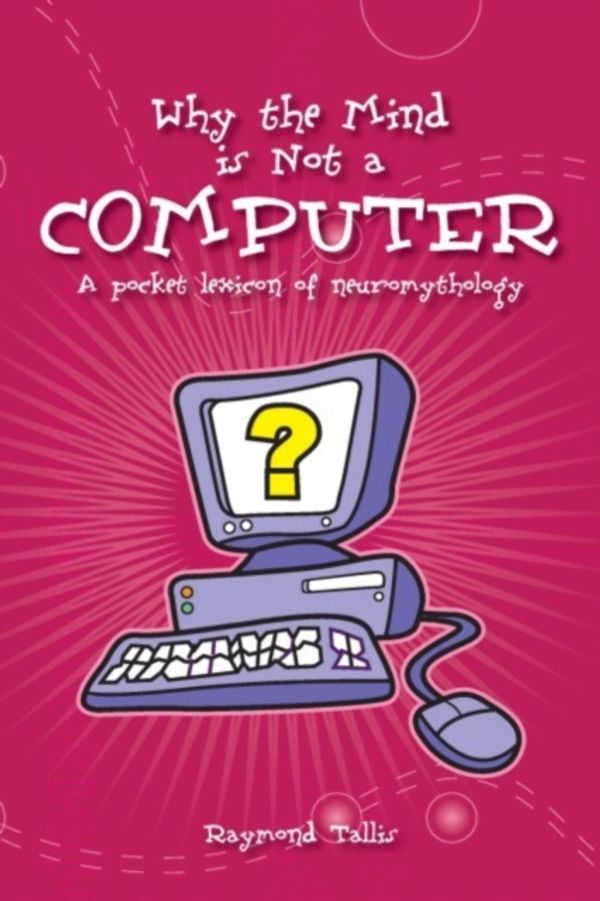 Cover Art for 9780907845942, Why the Mind Is Not a Computer: A Pocket Lexicon of Neuromythology by Raymond Tallis
