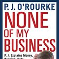 Cover Art for B07CMQHTND, None of My Business: From bestselling political humorist P.J.O'Rourke by O'Rourke, P. J.