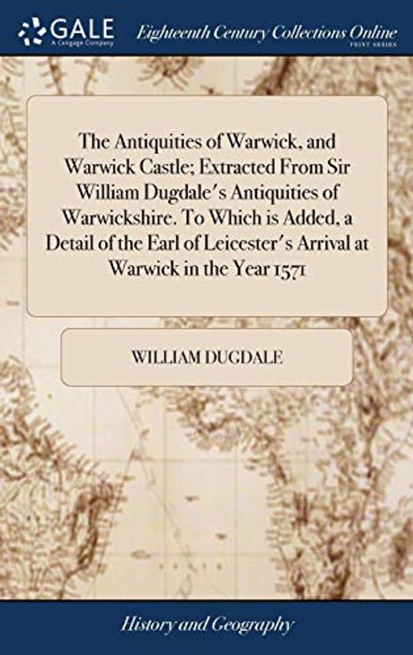 Cover Art for 9781385910696, The Antiquities of Warwick, and Warwick Castle; Extracted from Sir William Dugdale's Antiquities of Warwickshire. to Which Is Added, a Detail of the ... Arrival at Warwick in the Year 1571 by William Dugdale