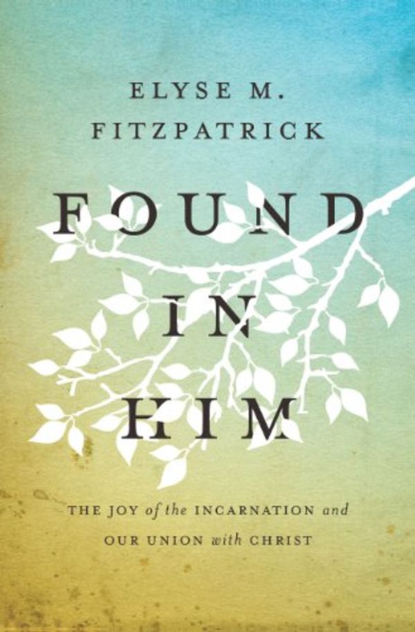 Cover Art for B00FW1FU52, Found in Him: The Joy of the Incarnation and Our Union with Christ by Elyse M. Fitzpatrick