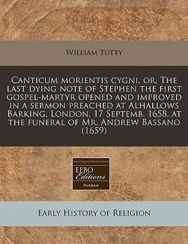 Cover Art for 9781240842995, Canticum Morientis Cygni, Or, the Last Dying Note of Stephen the First Gospel-Martyr Opened and Improved in a Sermon Preached at Alhallows Barking, London, 17 Septemb. 1658, at the Funeral of Mr. Andrew Bassano (1659) by Unknown