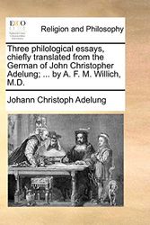 Cover Art for 9781140940500, Three Philological Essays, Chiefly Translated from the German of John Christopher Adelung; ... by A. F. M. Willich, M.D. by Johann Christoph Adelung