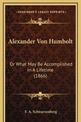 Cover Art for 9781164271499, Alexander Von Humbolt: Or What May Be Accomplished in a Lifetime (1866) by F A Schwarzenberg