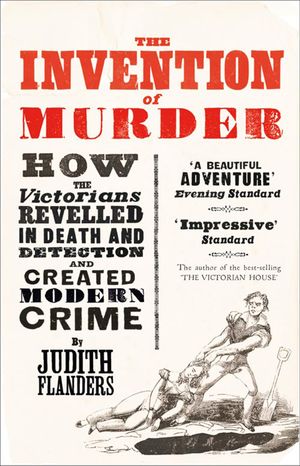 Cover Art for 9780007352470, The Invention of Murder: How the Victorians Revelled in Death and Detection and Created Modern Crime by Judith Flanders