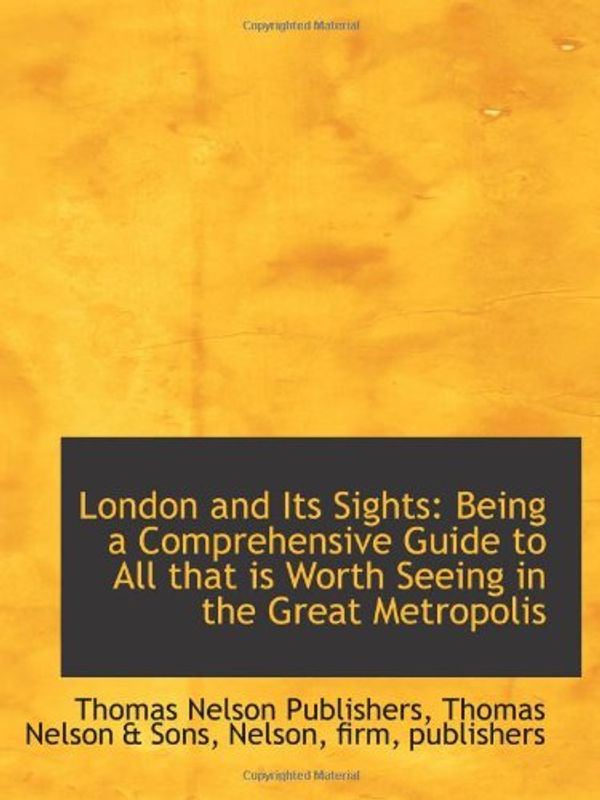 Cover Art for 9781110930876, London and Its Sights: Being a Comprehensive Guide to All that is Worth Seeing in the Great Metropol by Nelson Publishers, Thomas Nelson & Sons, Nelson, f, Thomas