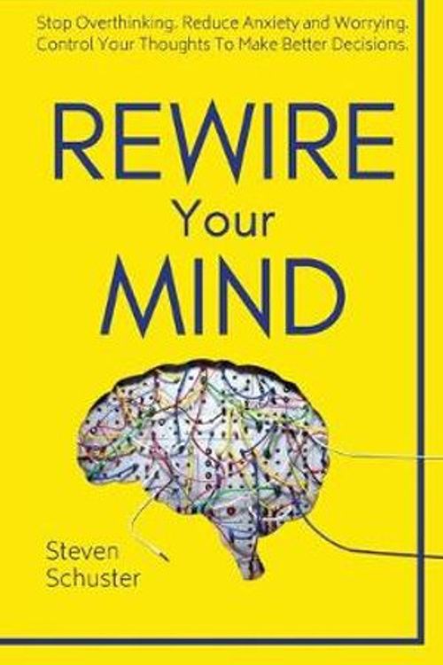 Cover Art for 9781951385163, Rewire Your Mind: Stop Overthinking. Reduce Anxiety and Worrying. Control Your Thoughts To Make Better Decisions. by Steven Schuster