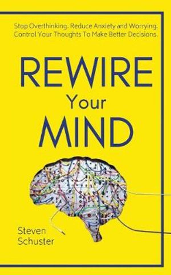 Cover Art for 9781951385163, Rewire Your Mind: Stop Overthinking. Reduce Anxiety and Worrying. Control Your Thoughts To Make Better Decisions. by Steven Schuster