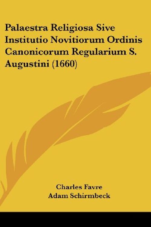 Cover Art for 9781120101761, Palaestra Religiosa Sive Institutio Novitiorum Ordinis Canonicorum Regularium S. Augustini (1660) by Charles Favre, Adam Schirmbeck