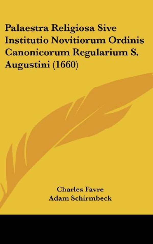 Cover Art for 9781120101761, Palaestra Religiosa Sive Institutio Novitiorum Ordinis Canonicorum Regularium S. Augustini (1660) by Charles Favre, Adam Schirmbeck