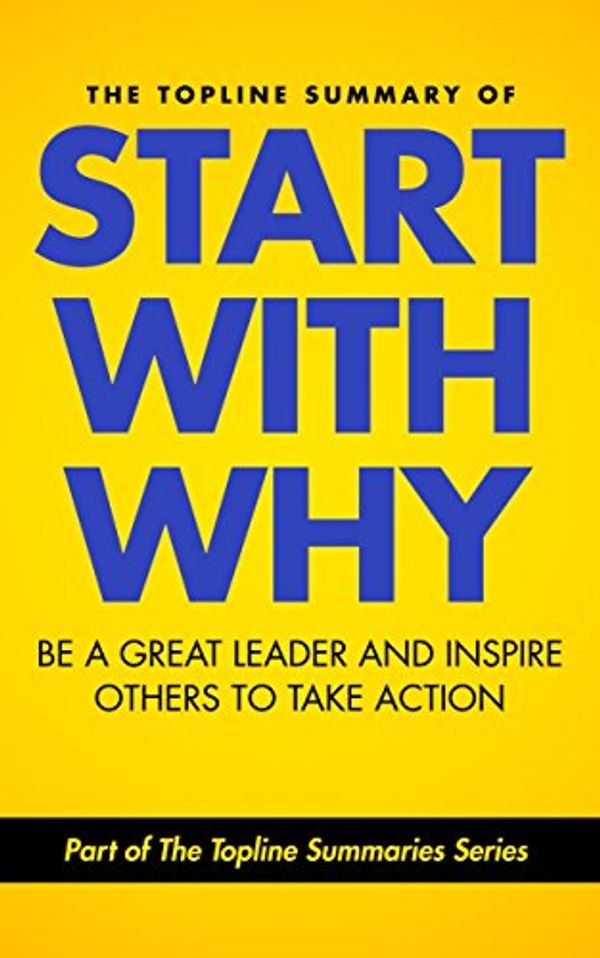 Cover Art for B00LHTRU06, The Topline Summary of: Simon Sinek's Start with Why - Be a Great Leader and Inspire Other People to Take Action (Topline Summaries) by Gareth F. Baines, Brevity Books