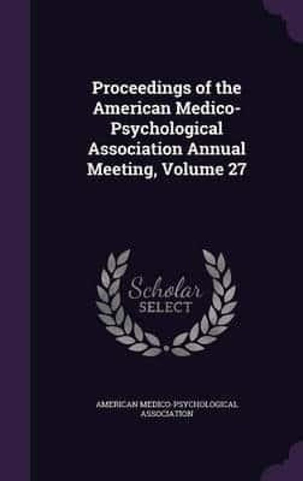 Cover Art for 9781357313296, Proceedings of the American Medico-Psychological Association Annual Meeting, Volume 27 by American Medico-Psychological Associatio