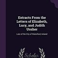Cover Art for 9781341326820, Extracts From the Letters of Elizabeth, Lucy, and Judith Ussher: Late of the City of Waterford, Ireland by Elizabeth Ussher, Lucy Ussher, Judith Ussher