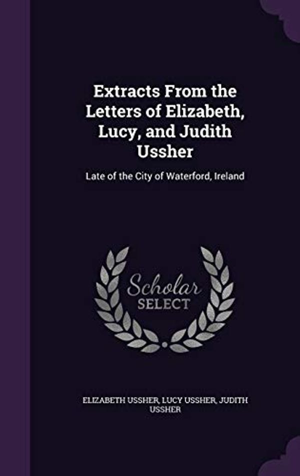 Cover Art for 9781341326820, Extracts From the Letters of Elizabeth, Lucy, and Judith Ussher: Late of the City of Waterford, Ireland by Elizabeth Ussher, Lucy Ussher, Judith Ussher