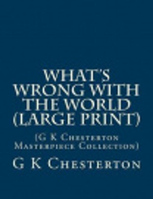 Cover Art for 9781500733889, What's Wrong With the World (Large Print): (G K Chesterton Masterpiece Collection) by G. K. Chesterton