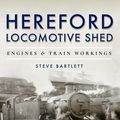 Cover Art for 9781473875579, Hereford Locomotive Shed: Engines and Train Workings by Steve Bartlett