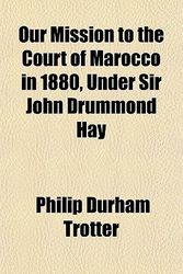 Cover Art for 9781152681859, Our Mission to the Court of Marocco in 1880, Under Sir John Drummond Hay by Philip Durham Trotter