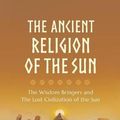 Cover Art for 9780992381547, The Ancient Religion of the Sun: The Wisdom Bringers and The Lost Civilization of the Sun by Lara Atwood