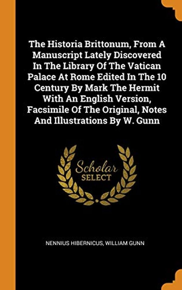 Cover Art for 9780353565654, The Historia Brittonum, From A Manuscript Lately Discovered In The Library Of The Vatican Palace At Rome Edited In The 10 Century By Mark The Hermit ... Original, Notes And Illustrations By W. Gunn by Nennius Hibernicus, William Gunn