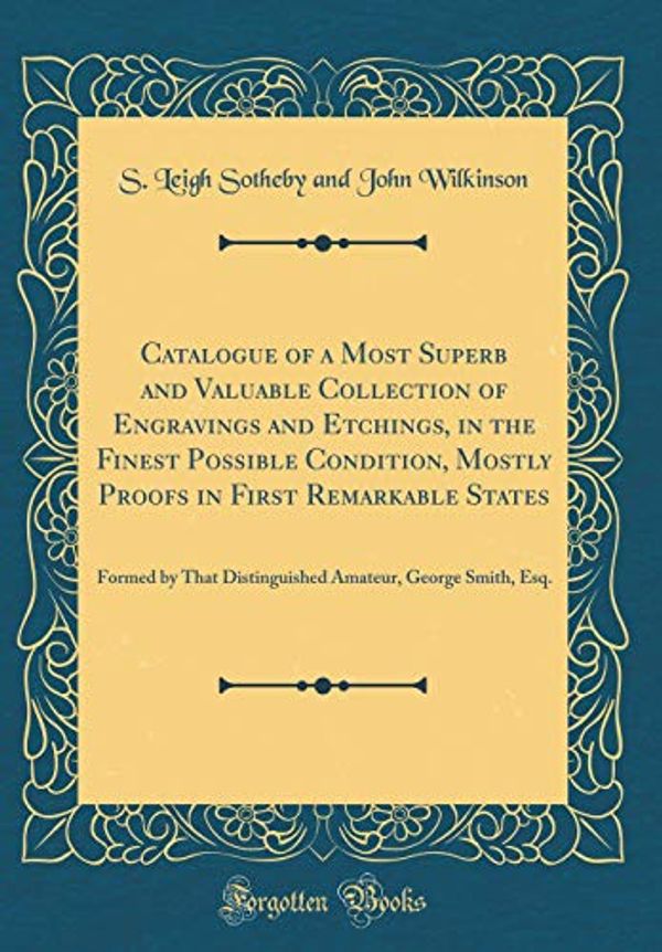 Cover Art for 9780265926789, Catalogue of a Most Superb and Valuable Collection of Engravings and Etchings, in the Finest Possible Condition, Mostly Proofs in First Remarkable ... Amateur, George Smith, Esq. (Classic Reprint) by S. Leigh Sotheby and John Wilkinson