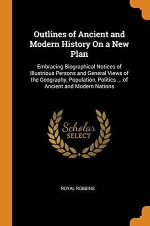 Cover Art for 9780342376322, Outlines of Ancient and Modern History On a New Plan: Embracing Biographical Notices of Illustrious Persons and General Views of the Geography, Population, Politics ... of Ancient and Modern Nations by Royal Robbins