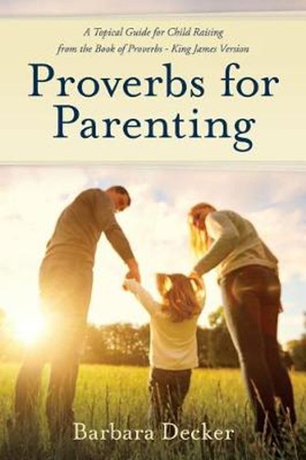 Cover Art for 9780961860882, Proverbs for Parenting: A Topical Guide to Child Raising from the Book of Proverbs – King James Version by Barbara Decker