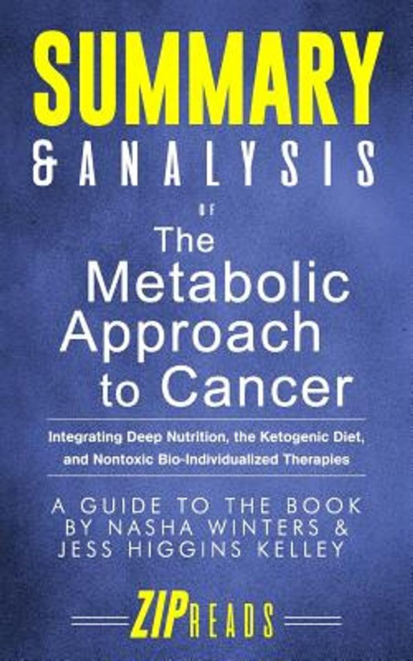 Cover Art for 9781981046157, Summary & Analysis of The Metabolic Approach to Cancer: Integrating Deep Nutrition, the Ketogenic Diet, and Nontoxic Bio-Individualized Therapies | A Guide to the Book by Nasha Winters & Jess Kelley by Zip Reads