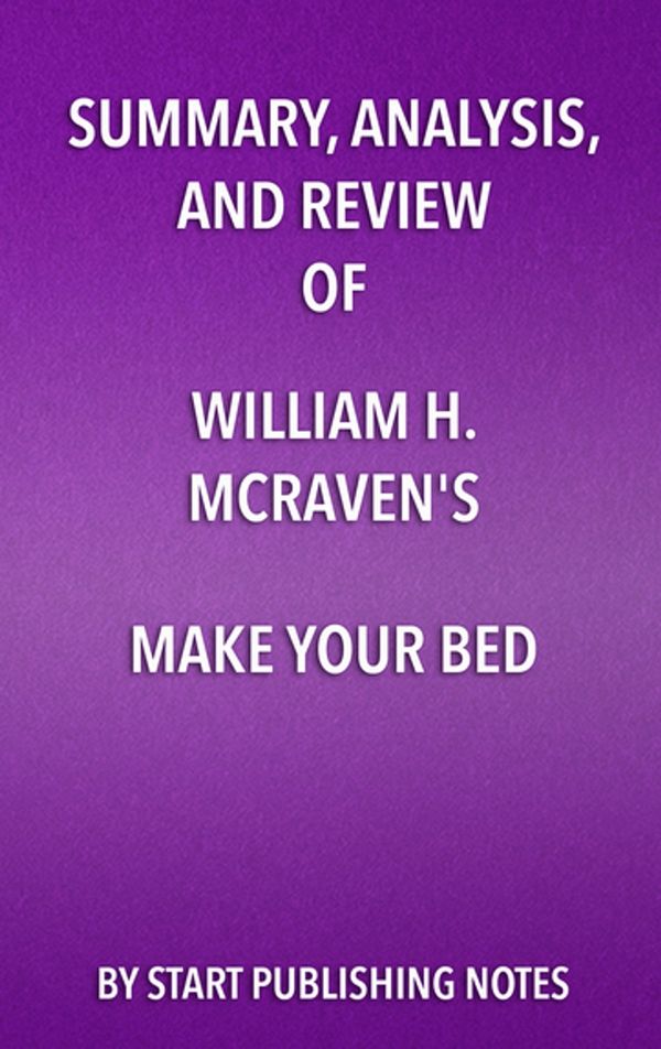 Cover Art for 9781635966466, Summary, Analysis, and Review of William H. McRaven's Make Your BedLittle Things That Can Change Your Life and May... by Start Publishing Notes