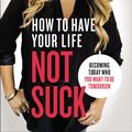 Cover Art for 9780310345268, How to Have Your Life Not Suck: Becoming Today Who You Want to Be Tomorrow by Bianca Juarez Olthoff