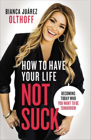 Cover Art for 9780310345268, How to Have Your Life Not Suck: Becoming Today Who You Want to Be Tomorrow by Bianca Juarez Olthoff