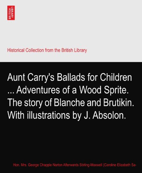 Cover Art for B003G301HA, Aunt Carry's Ballads for Children ... Adventures of a Wood Sprite. The story of Blanche and Brutikin. With illustrations by J. Absolon. by Stirling-Maxwell (Caroline Elizabeth Sarah) Lady. Caroline Elizabeth Sarah Norton, Hon. Mrs. George Chapple Norton Afterwards