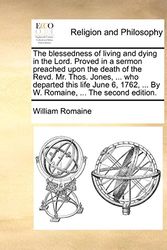 Cover Art for 9781171148593, The Blessedness of Living and Dying in the Lord. Proved in a Sermon Preached Upon the Death of the Revd. Mr. Thos. Jones, ... Who Departed This Life June 6, 1762, ... by W. Romaine, ... the Second Edition. by William Romaine