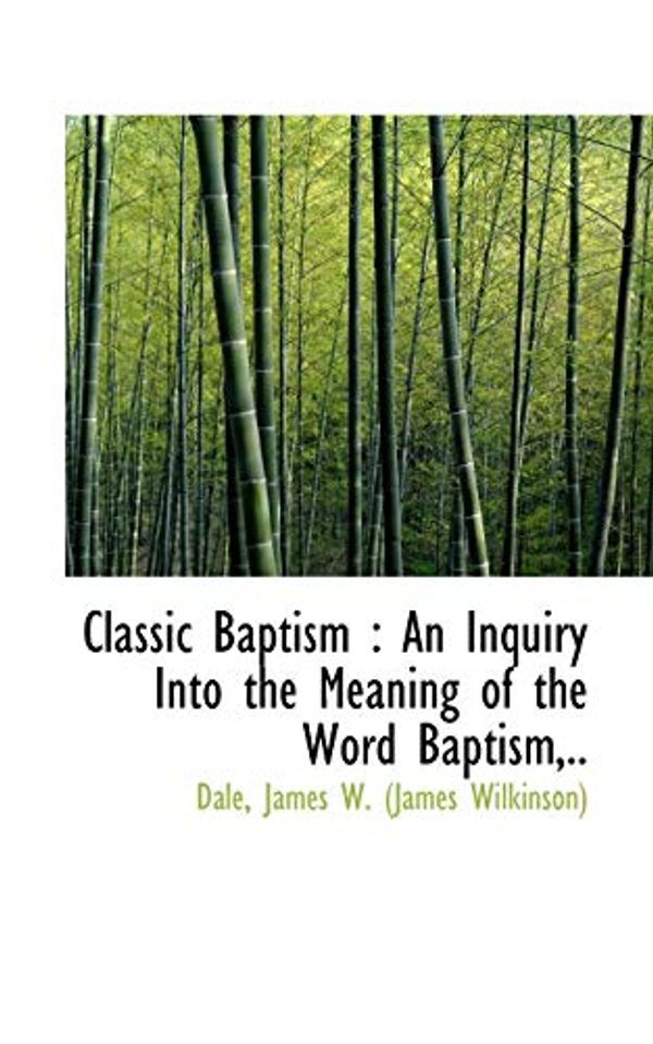 Cover Art for 9781110759408, Classic Baptism: An Inquiry Into the Meaning of the Word Baptism,.. by James W. (James Wilkinson), Dale