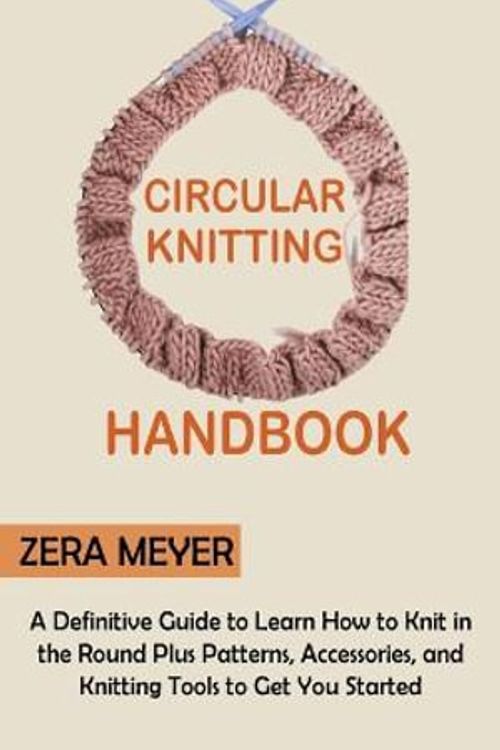Cover Art for 9781955935326, Circular Knitting Handbook: A Definitive Guide to Learn How to Knit in the Round Plus Patterns, Accessories, and Knitting Tools to Get You Started by Zera Meyer