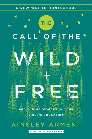 Cover Art for 9780062916518, The Call Of The Wild And Free: Schooling That Reclaims The Wonder Of Childhood by Ainsley Arment