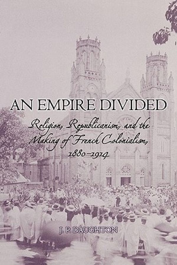 Cover Art for 9780195305302, An Empire Divided: Religion, Republicanism, and the Making of French Colonialism, 1880-1914 by J.P. Daughton